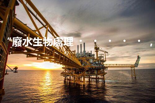 “廢水生物處理，旨在凈化水源，守護碧水藍天”